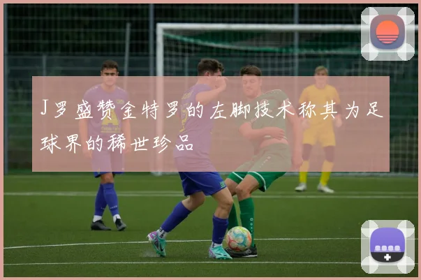 J罗盛赞金特罗的左脚技术称其为足球界的稀世珍品