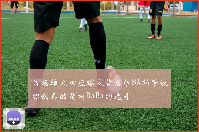 马场雄大回应球衣背后印BABA争议称我真的是叫BABA的选手