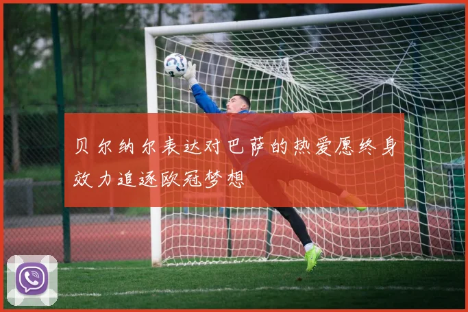 贝尔纳尔表达对巴萨的热爱愿终身效力追逐欧冠梦想