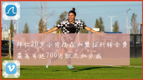 拜仁20岁小将扬森加盟拉科转会费最高可达700万欧元加分成