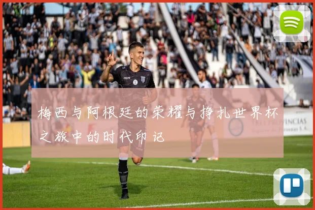 梅西与阿根廷的荣耀与挣扎世界杯之旅中的时代印记