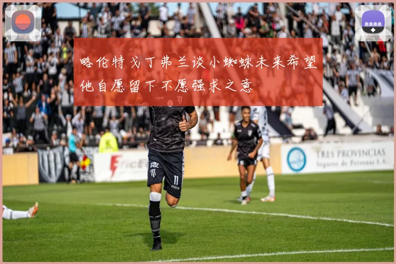 略伦特戈丁弗兰谈小蜘蛛未来希望他自愿留下不愿强求之意