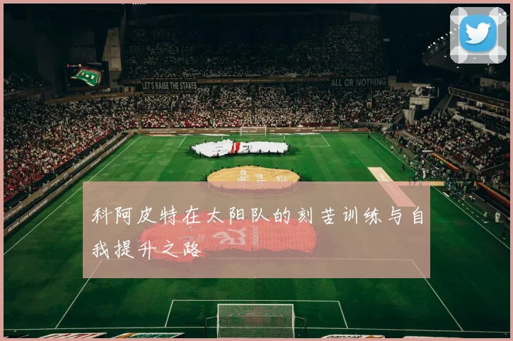 科阿皮特在太阳队的刻苦训练与自我提升之路