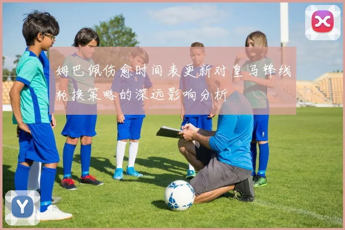 姆巴佩伤愈时间表更新对皇马锋线轮换策略的深远影响分析