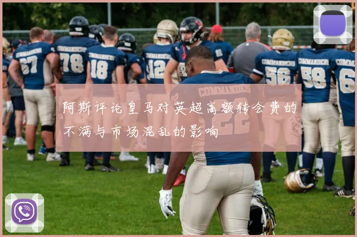 阿斯评论皇马对英超高额转会费的不满与市场混乱的影响