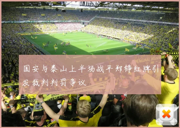 国安与泰山上半场战平郑铮红牌引发裁判判罚争议