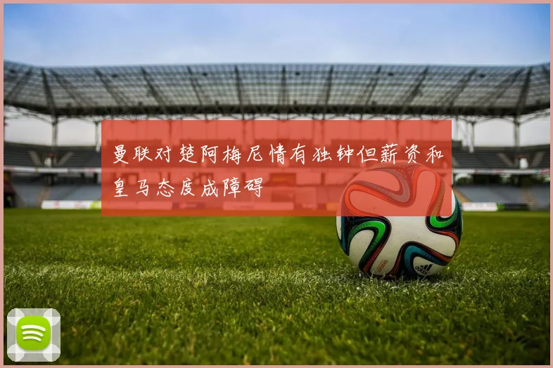 曼联对楚阿梅尼情有独钟但薪资和皇马态度成障碍