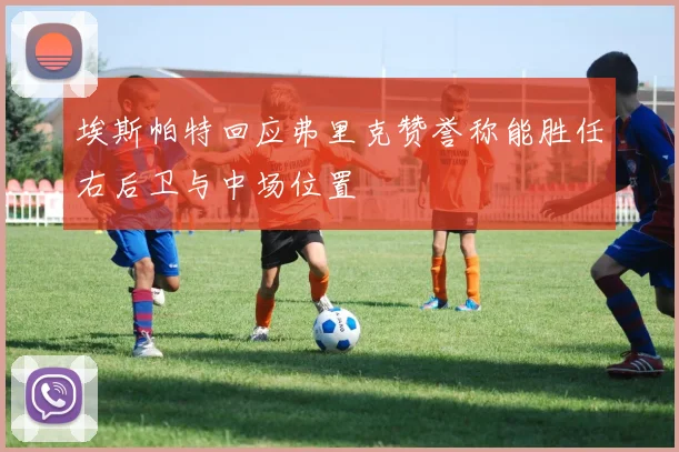 埃斯帕特回应弗里克赞誉称能胜任右后卫与中场位置