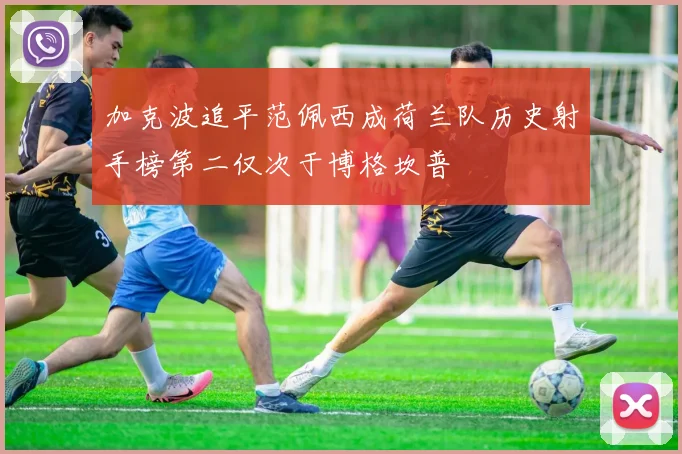 加克波追平范佩西成荷兰队历史射手榜第二仅次于博格坎普