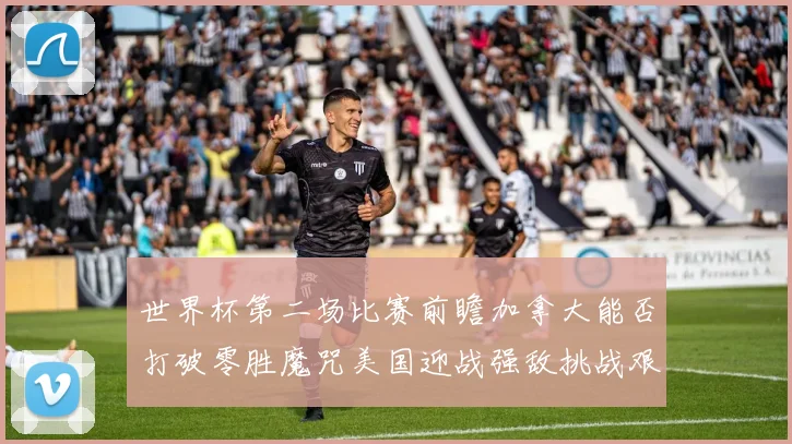 世界杯第二场比赛前瞻加拿大能否打破零胜魔咒美国迎战强敌挑战艰巨