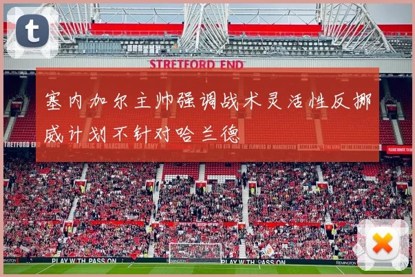 塞内加尔主帅强调战术灵活性反挪威计划不针对哈兰德