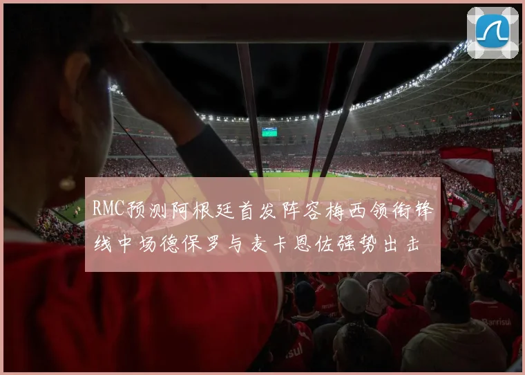 RMC预测阿根廷首发阵容梅西领衔锋线中场德保罗与麦卡恩佐强势出击