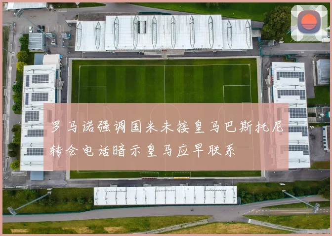 罗马诺强调国米未接皇马巴斯托尼转会电话暗示皇马应早联系