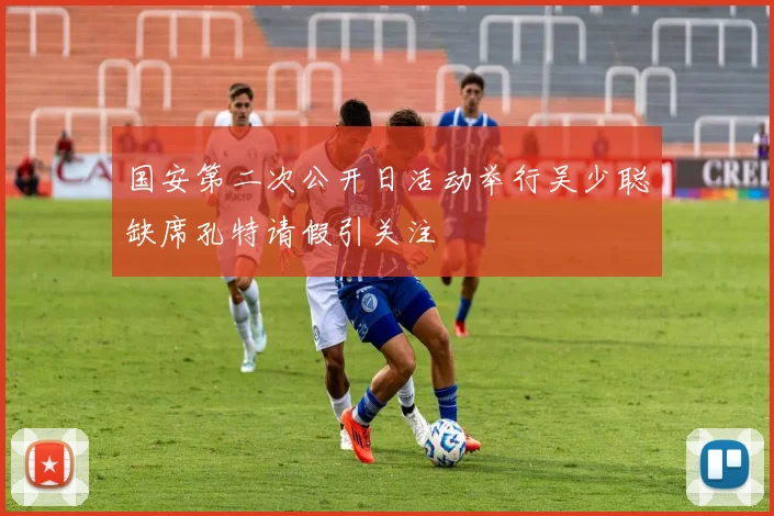 国安第二次公开日活动举行吴少聪缺席孔特请假引关注